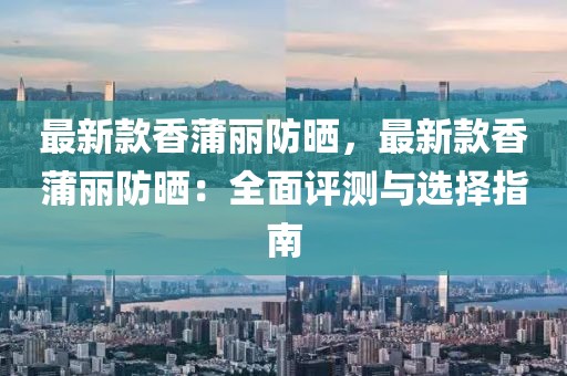 最新款香蒲麗防曬，最新款香蒲麗防曬：全面評(píng)測(cè)與選擇指南