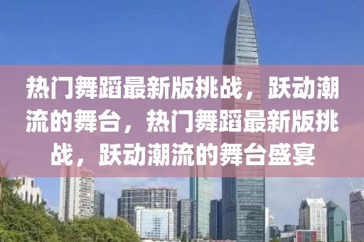 熱門舞蹈最新版挑戰(zhàn)，躍動潮流的舞臺，熱門舞蹈最新版挑戰(zhàn)，躍動潮流的舞臺盛宴
