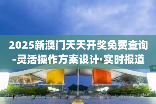 2025新澳門天天開獎免費查詢-靈活操作方案設(shè)計·實時報道
