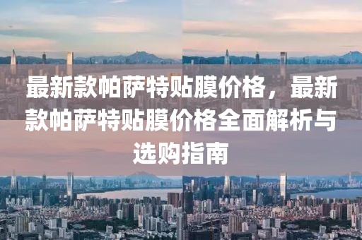 最新款帕薩特貼膜價格，最新款帕薩特貼膜價格全面解析與選購指南