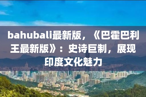 bahubali最新版，《巴霍巴利王最新版》：史詩巨制，展現(xiàn)印度文化魅力