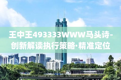 王中王493333WWW馬頭詩-創(chuàng)新解讀執(zhí)行策略·精準定位