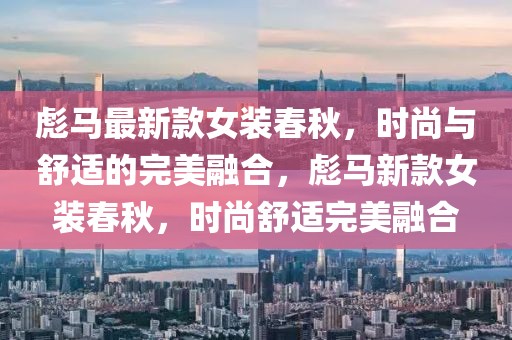 彪馬最新款女裝春秋，時(shí)尚與舒適的完美融合，彪馬新款女裝春秋，時(shí)尚舒適完美融合