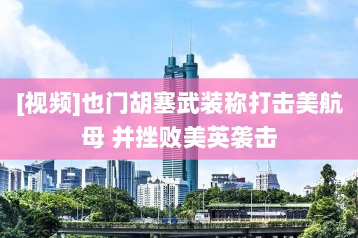 [視頻]也門胡塞武裝稱打擊美航母 并挫敗美英襲擊