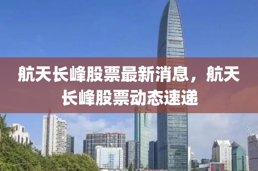 航天長(zhǎng)峰股票最新消息，航天長(zhǎng)峰股票動(dòng)態(tài)速遞