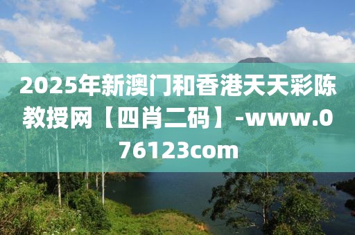 2025年新澳門和香港天天彩陳教授網(wǎng)【四肖二碼】-www.076123com