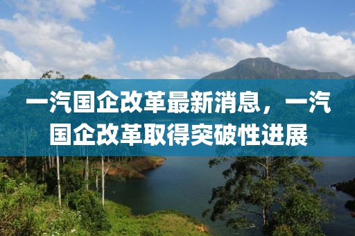 一汽國企改革最新消息，一汽國企改革取得突破性進(jìn)展