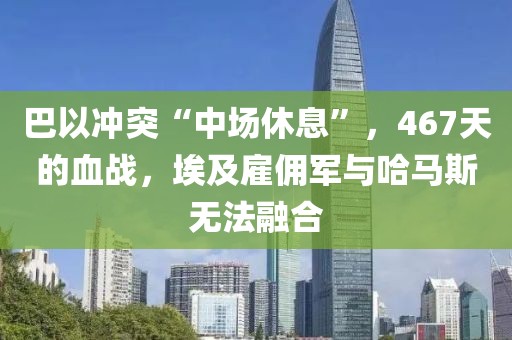 巴以沖突“中場(chǎng)休息”，467天的血戰(zhàn)，埃及雇傭軍與哈馬斯無(wú)法融合