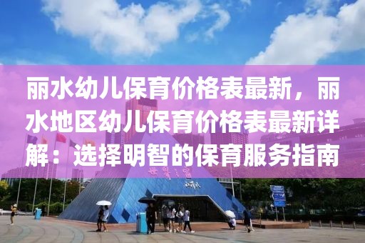 麗水幼兒保育價格表最新，麗水地區(qū)幼兒保育價格表最新詳解：選擇明智的保育服務(wù)指南