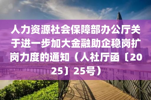 人力資源社會保障部辦公廳關(guān)于進一步加大金融助企穩(wěn)崗擴崗力度的通知（人社廳函〔2025〕25號）