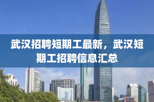 武漢招聘短期工最新，武漢短期工招聘信息匯總