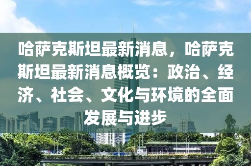 哈薩克斯坦最新消息，哈薩克斯坦最新消息概覽：政治、經(jīng)濟(jì)、社會(huì)、文化與環(huán)境的全面發(fā)展與進(jìn)步