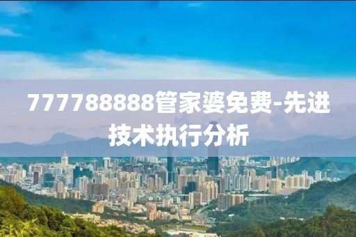 777788888管家婆免費-先進技術(shù)執(zhí)行分析