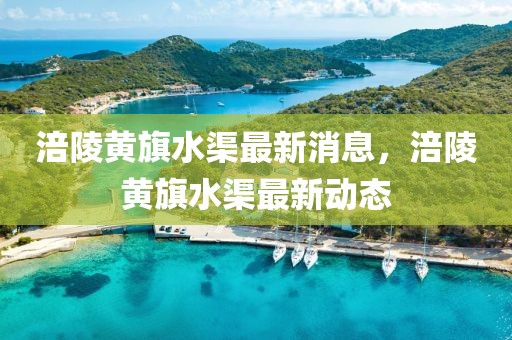 涪陵黃旗水渠最新消息，涪陵黃旗水渠最新動(dòng)態(tài)