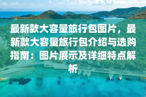 最新款大容量旅行包圖片，最新款大容量旅行包介紹與選購指南：圖片展示及詳細(xì)特點(diǎn)解析