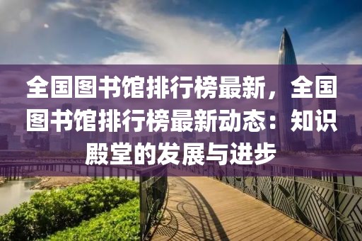 全國圖書館排行榜最新，全國圖書館排行榜最新動態(tài)：知識殿堂的發(fā)展與進(jìn)步