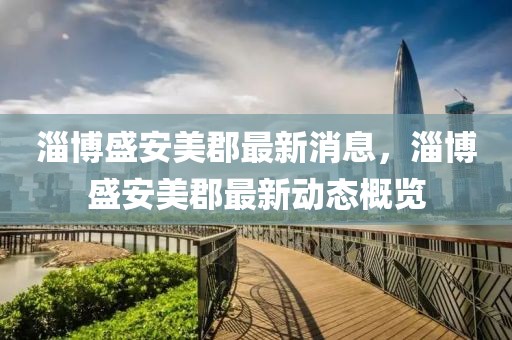 淄博盛安美郡最新消息，淄博盛安美郡最新動(dòng)態(tài)概覽