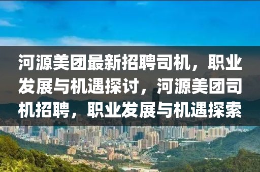 河源美團(tuán)最新招聘司機(jī)，職業(yè)發(fā)展與機(jī)遇探討，河源美團(tuán)司機(jī)招聘，職業(yè)發(fā)展與機(jī)遇探索