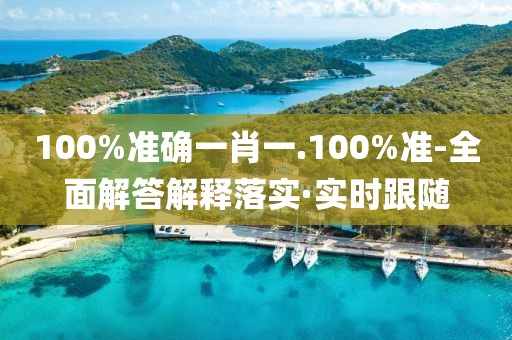 100%準(zhǔn)確一肖一.100%準(zhǔn)-全面解答解釋落實·實時跟隨