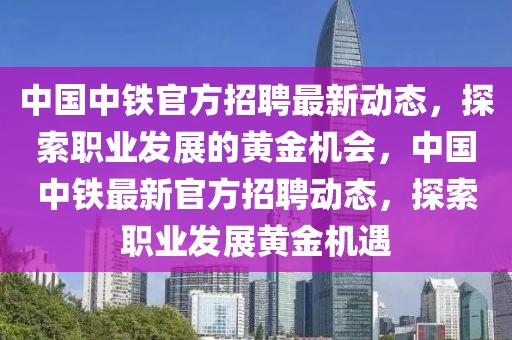 中國(guó)中鐵官方招聘最新動(dòng)態(tài)，探索職業(yè)發(fā)展的黃金機(jī)會(huì)，中國(guó)中鐵最新官方招聘動(dòng)態(tài)，探索職業(yè)發(fā)展黃金機(jī)遇