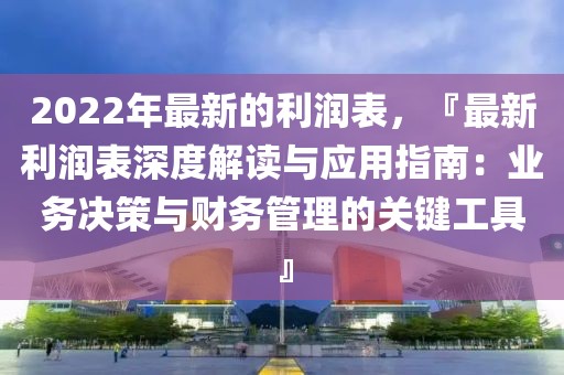 2022年最新的利潤表，『最新利潤表深度解讀與應(yīng)用指南：業(yè)務(wù)決策與財務(wù)管理的關(guān)鍵工具』