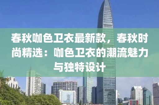 春秋咖色衛(wèi)衣最新款，春秋時(shí)尚精選：咖色衛(wèi)衣的潮流魅力與獨(dú)特設(shè)計(jì)