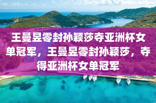 王曼昱零封孫穎莎奪亞洲杯女單冠軍，王曼昱零封孫穎莎，奪得亞洲杯女單冠軍