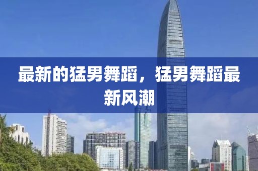 最新的猛男舞蹈，猛男舞蹈最新風(fēng)潮