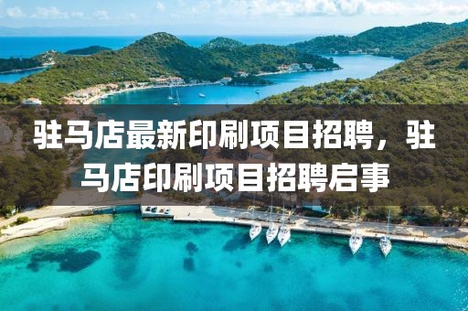 駐馬店最新印刷項(xiàng)目招聘，駐馬店印刷項(xiàng)目招聘啟事