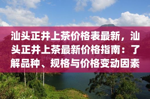 汕頭正井上茶價格表最新，汕頭正井上茶最新價格指南：了解品種、規(guī)格與價格變動因素