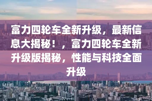 富力四輪車全新升級，最新信息大揭秘！，富力四輪車全新升級版揭秘，性能與科技全面升級