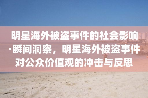 明星海外被盜事件的社會(huì)影響·瞬間洞察，明星海外被盜事件對(duì)公眾價(jià)值觀的沖擊與反思