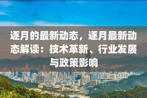 逐月的最新動(dòng)態(tài)，逐月最新動(dòng)態(tài)解讀：技術(shù)革新、行業(yè)發(fā)展與政策影響