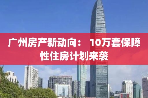 廣州房產(chǎn)新動向： 10萬套保障性住房計劃來襲