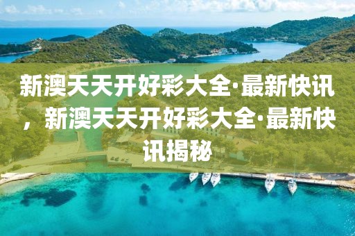 新澳天天開好彩大全·最新快訊，新澳天天開好彩大全·最新快訊揭秘