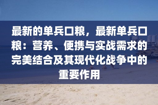 最新的單兵口糧，最新單兵口糧：營(yíng)養(yǎng)、便攜與實(shí)戰(zhàn)需求的完美結(jié)合及其現(xiàn)代化戰(zhàn)爭(zhēng)中的重要作用