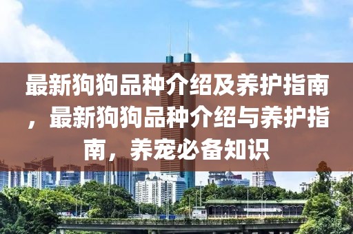 最新狗狗品種介紹及養(yǎng)護(hù)指南，最新狗狗品種介紹與養(yǎng)護(hù)指南，養(yǎng)寵必備知識(shí)