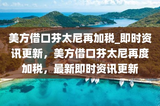 美方借口芬太尼再加稅_即時(shí)資訊更新，美方借口芬太尼再度加稅，最新即時(shí)資訊更新