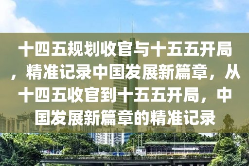 十四五規(guī)劃收官與十五五開局，精準(zhǔn)記錄中國發(fā)展新篇章，從十四五收官到十五五開局，中國發(fā)展新篇章的精準(zhǔn)記錄