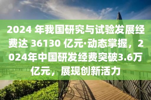2024 年我國研究與試驗發(fā)展經(jīng)費達 36130 億元·動態(tài)掌握，2024年中國研發(fā)經(jīng)費突破3.6萬億元，展現(xiàn)創(chuàng)新活力