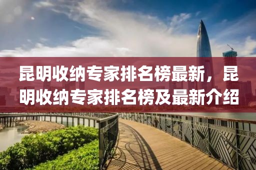 昆明收納專(zhuān)家排名榜最新，昆明收納專(zhuān)家排名榜及最新介紹