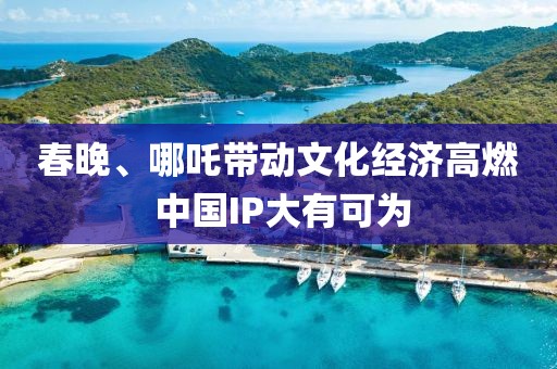 春晚、哪吒帶動(dòng)文化經(jīng)濟(jì)高燃 中國(guó)IP大有可為