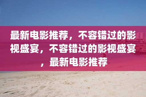 最新電影推薦，不容錯(cuò)過(guò)的影視盛宴，不容錯(cuò)過(guò)的影視盛宴，最新電影推薦