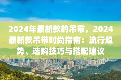 2024年最新款的吊帶，2024最新款吊帶時(shí)尚指南：流行趨勢(shì)、選購(gòu)技巧與搭配建議