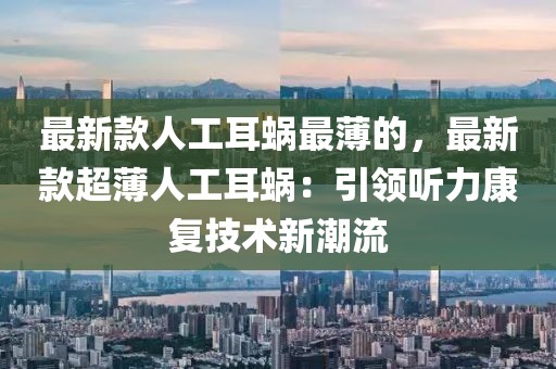 最新款人工耳蝸?zhàn)畋〉?，最新款超薄人工耳蝸：引領(lǐng)聽力康復(fù)技術(shù)新潮流