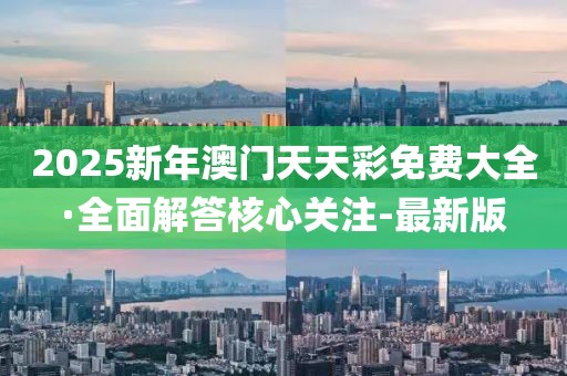 2025新年澳門天天彩免費(fèi)大全·全面解答核心關(guān)注-最新版