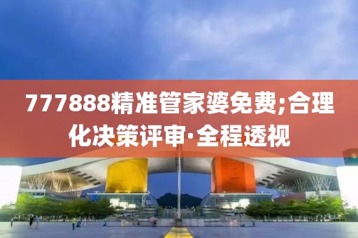 777888精準(zhǔn)管家婆免費(fèi);合理化決策評(píng)審·全程透視