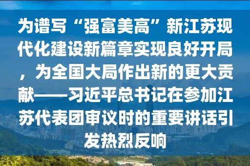 為譜寫“強(qiáng)富美高”新江蘇現(xiàn)代化建設(shè)新篇章實(shí)現(xiàn)良好開局，為全國大局作出新的更大貢獻(xiàn)——習(xí)近平總書記在參加江蘇代表團(tuán)審議時的重要講話引發(fā)熱烈反響