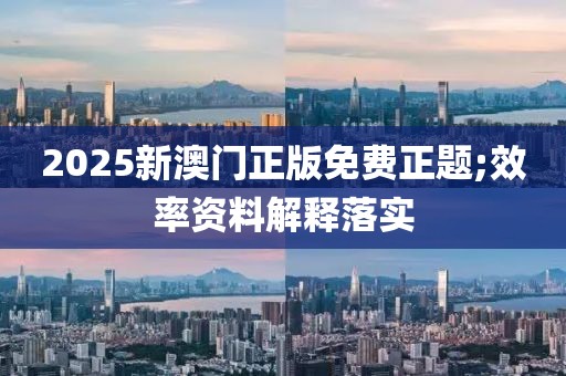 2025新澳門正版免費(fèi)正題;效率資料解釋落實(shí)