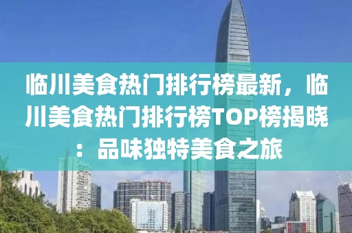 臨川美食熱門(mén)排行榜最新，臨川美食熱門(mén)排行榜TOP榜揭曉：品味獨(dú)特美食之旅